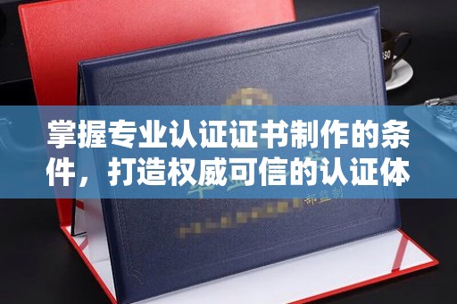 涟水掌握专业认证证书制作的条件，打造权威可信的认证体系